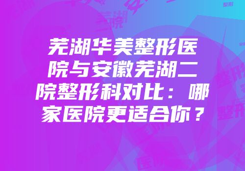 芜湖华美整形医院与安徽芜湖二院整形科对比：哪家医院更适合你？