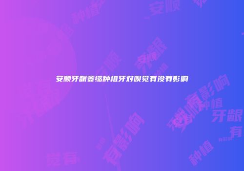 安顺牙龈萎缩种植牙对嗅觉有没有影响