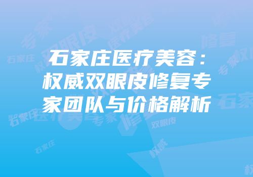 石家庄医疗美容：权威双眼皮修复专家团队与价格解析