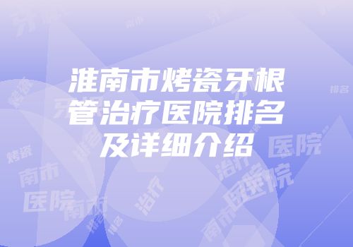 淮南市烤瓷牙根管治疗医院排名及详细介绍