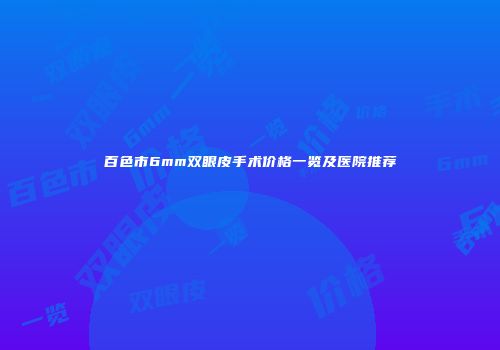百色市6mm双眼皮手术价格一览及医院推荐