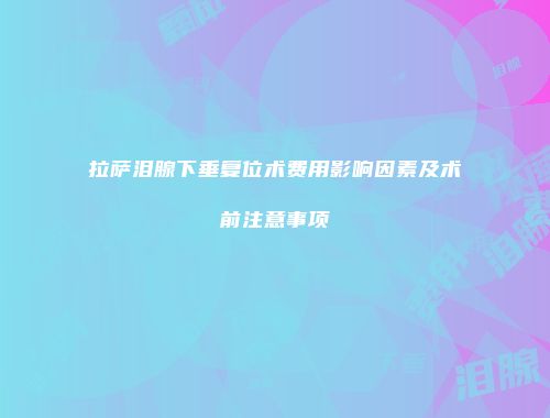 拉萨泪腺下垂复位术费用影响因素及术前注意事项