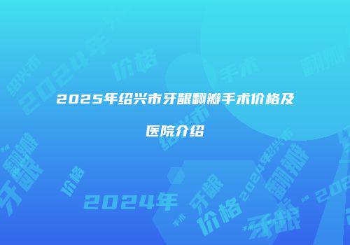 2025年绍兴市牙龈翻瓣手术价格及医院介绍