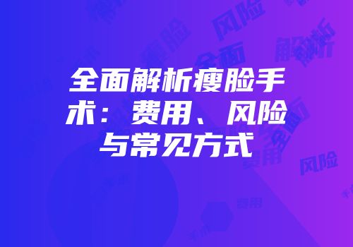 全面解析瘦脸手术：费用、风险与常见方式