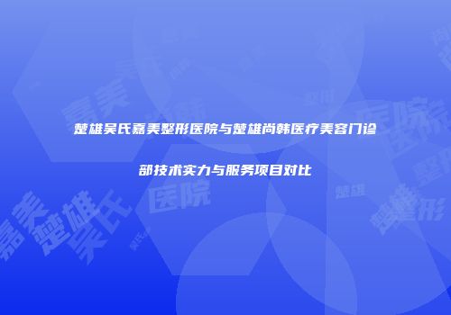 楚雄吴氏嘉美整形医院与楚雄尚韩医疗美容门诊部技术实力与服务项目对比