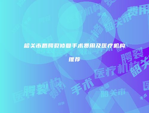 韶关市唇腭裂修复手术费用及医疗机构推荐