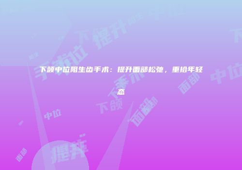 下颌中位阻生齿手术：提升面部松弛，重拾年轻态