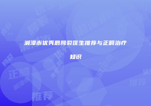 湘潭市优秀唇腭裂医生推荐与正畸治疗知识