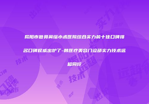 揭阳市做鼻翼缩小术医院综合实力前十佳口碑排名口碑权威出炉了-韩医疗美容门诊部实力技术远超同行