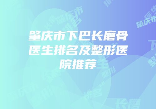 肇庆市下巴长磨骨医生排名及整形医院推荐