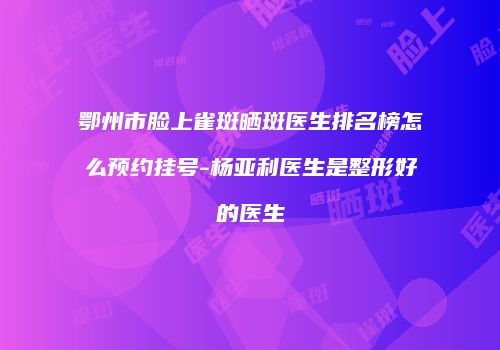 鄂州市脸上雀斑晒斑医生排名榜怎么预约挂号-杨亚利医生是整形好的医生