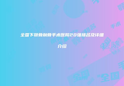 全国下颚骨削骨手术医院20强排名及详细介绍