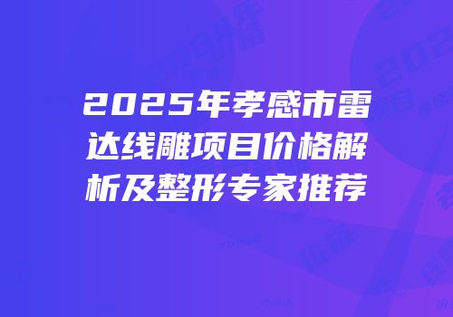 2025年孝感市雷达线雕项目价格解析及整形专家推荐