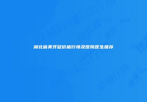 湖北省美牙冠价格行情及医院医生推荐