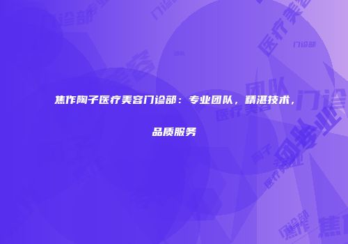 焦作陶子医疗美容门诊部：专业团队，精湛技术，品质服务