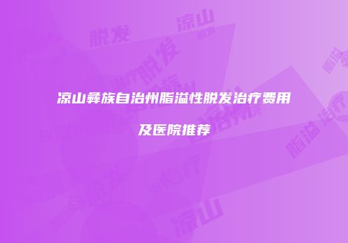 凉山彝族自治州脂溢性脱发治疗费用及医院推荐