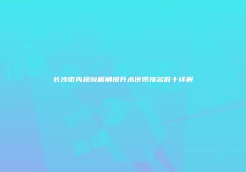 长沙市内窥镜眼角提升术医院排名前十详解