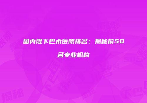 国内隆下巴术医院排名：揭秘前50名专业机构