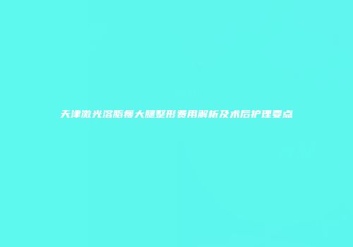 天津激光溶脂瘦大腿整形费用解析及术后护理要点