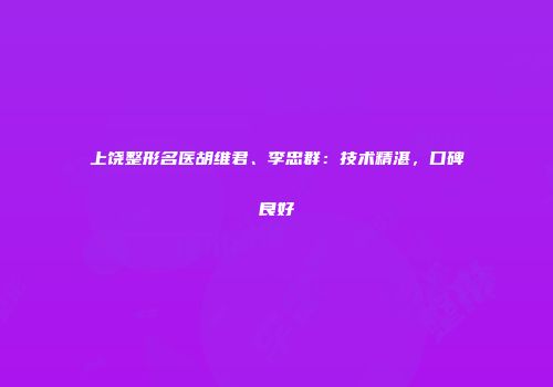 上饶整形名医胡维君、李忠群：技术精湛，口碑良好