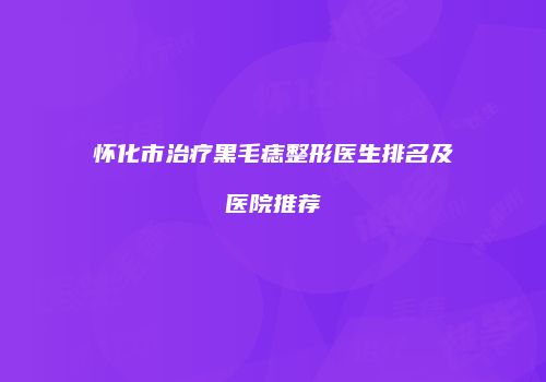 怀化市治疗黑毛痣整形医生排名及医院推荐