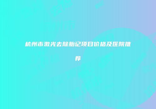 杭州市激光去除胎记项目价格及医院推荐