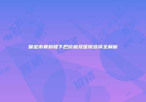 保定市骨粉隆下巴价格及医院选择全解析