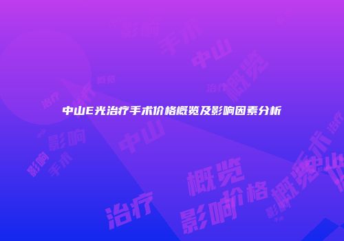 中山E光治疗手术价格概览及影响因素分析
