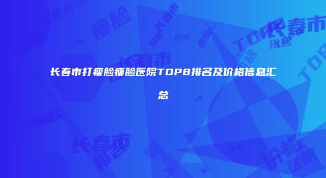 长春市打瘦脸瘦脸医院TOP8排名及价格信息汇总
