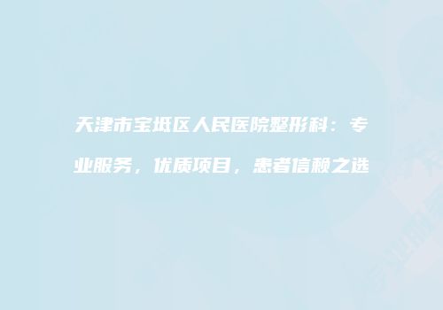 天津市宝坻区人民医院整形科：专业服务，优质项目，患者信赖之选