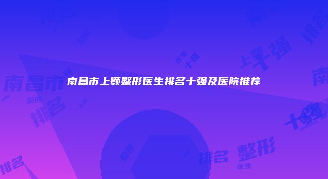 南昌市上颚整形医生排名十强及医院推荐