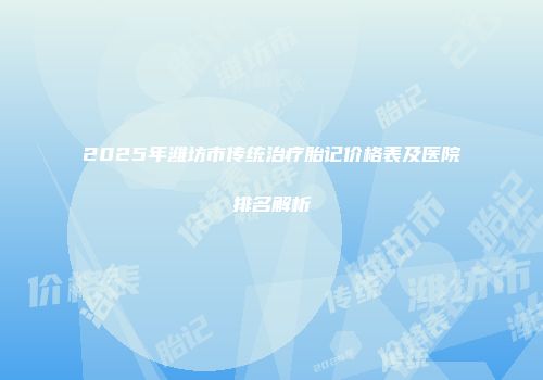 2025年潍坊市传统治疗胎记价格表及医院排名解析