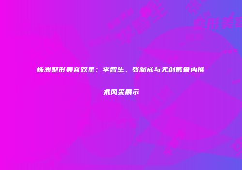 株洲整形美容双星：李智生、张新成与无创颧骨内推术风采展示
