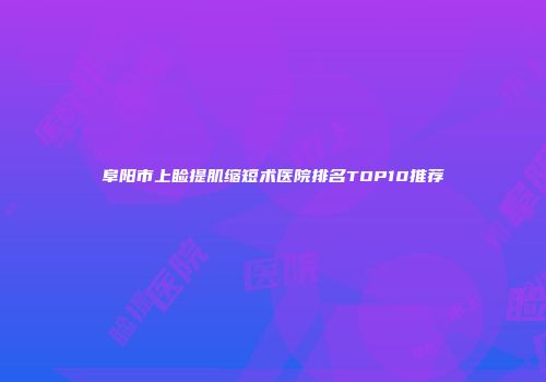 阜阳市上睑提肌缩短术医院排名TOP10推荐