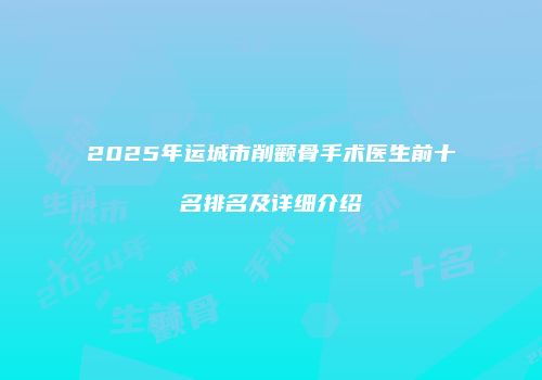 2025年运城市削颧骨手术医生前十名排名及详细介绍