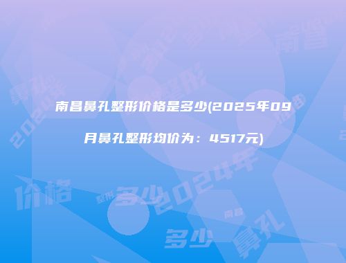 南昌鼻孔整形价格是多少(2025年09月鼻孔整形均价为：4517元)