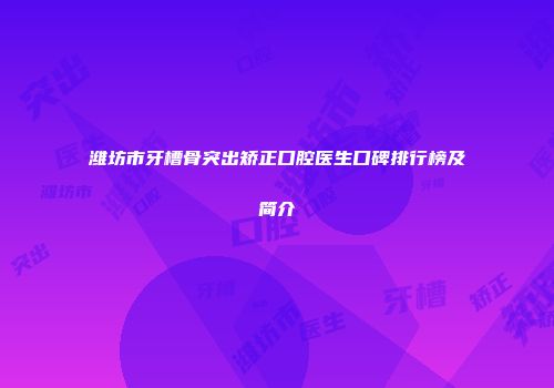 潍坊市牙槽骨突出矫正口腔医生口碑排行榜及简介