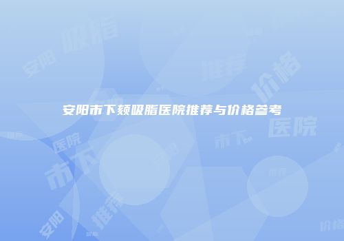 安阳市下颏吸脂医院推荐与价格参考