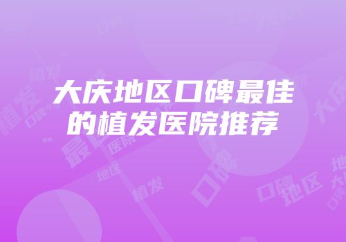 大庆地区口碑最佳的植发医院推荐