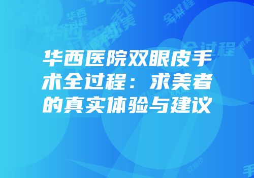 华西医院双眼皮手术全过程：求美者的真实体验与建议