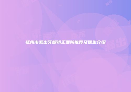 抚州市漏出牙龈矫正医院推荐及医生介绍