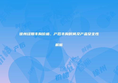 徐州经期丰胸价格、产后丰胸时间及产品安全性解析