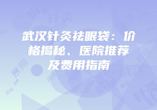武汉针灸祛眼袋：价格揭秘、医院推荐及费用指南