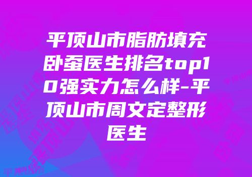平顶山市脂肪填充卧蚕医生排名top10强实力怎么样-平顶山市周文定整形医生