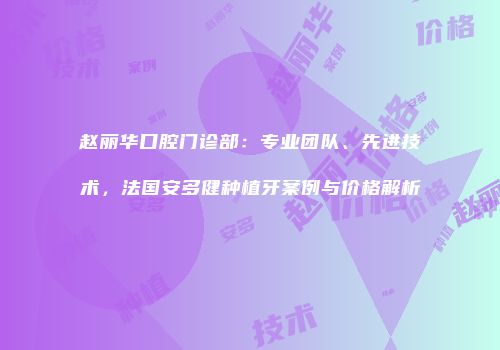 赵丽华口腔门诊部：专业团队、先进技术，法国安多健种植牙案例与价格解析