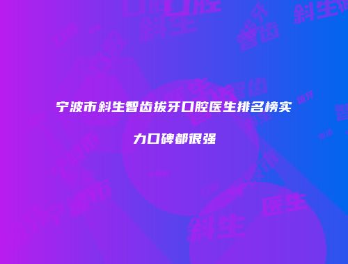 宁波市斜生智齿拔牙口腔医生排名榜实力口碑都很强
