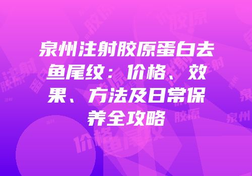 泉州注射胶原蛋白去鱼尾纹：价格、效果、方法及日常保养全攻略