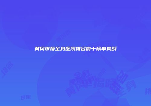 黄冈市瘦全身医院排名前十榜单揭晓