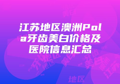 江苏地区澳洲Pola牙齿美白价格及医院信息汇总