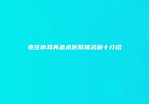 枣庄市耳再造术医院排名前十介绍